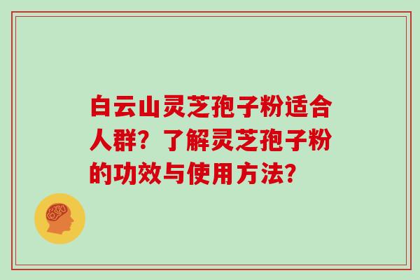 白云山灵芝孢子粉适合人群？了解灵芝孢子粉的功效与使用方法？
