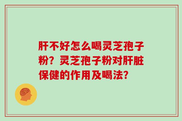 肝不好怎么喝灵芝孢子粉？灵芝孢子粉对肝脏保健的作用及喝法？