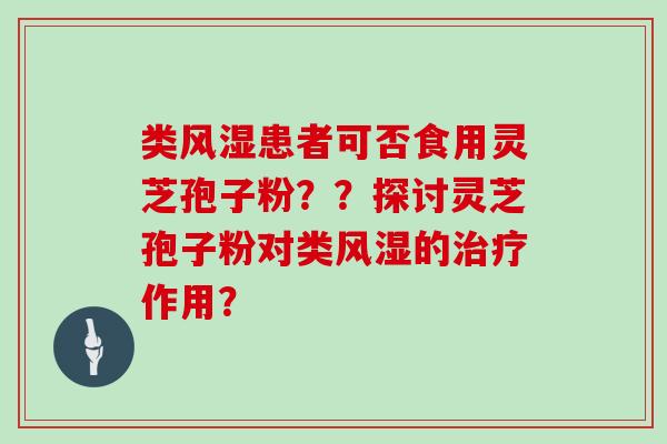 类风湿患者可否食用灵芝孢子粉？？探讨灵芝孢子粉对类风湿的治疗作用？