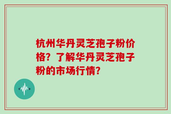 杭州华丹灵芝孢子粉价格?了解华丹灵芝孢子粉的市场行情?-第1张图片-灵芝大师 杭州华丹灵芝孢子粉价格?了解华丹灵芝孢子粉的市场行情?-第1张图片-灵芝大师