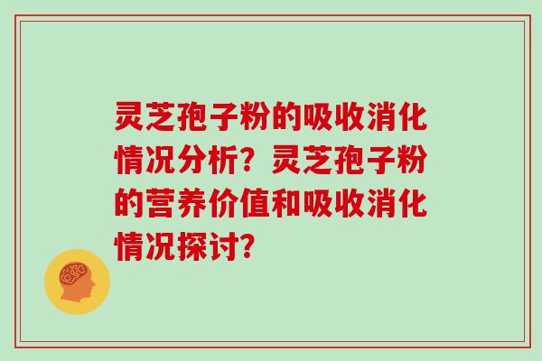 灵芝孢子粉的吸收消化情况分析？灵芝孢子粉的营养价值和吸收消化情况探讨？