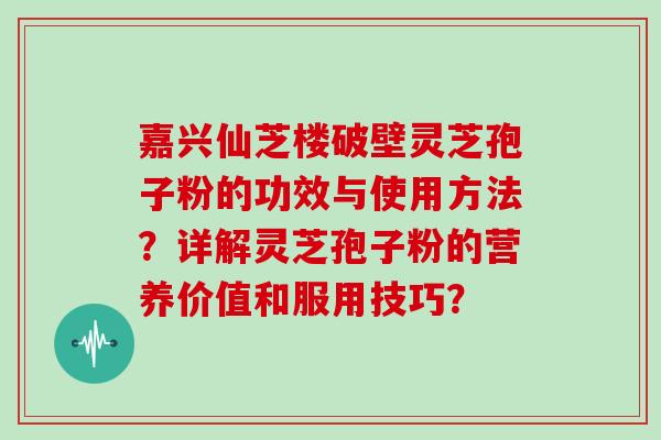 嘉兴仙芝楼破壁灵芝孢子粉的功效与使用方法？详解灵芝孢子粉的营养价值和服用技巧？