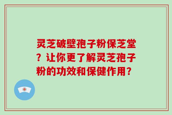 灵芝破壁孢子粉保芝堂？让你更了解灵芝孢子粉的功效和保健作用？