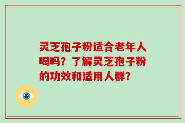 灵芝孢子粉适合老年人喝吗？了解灵芝孢子粉的功效和适用人群？