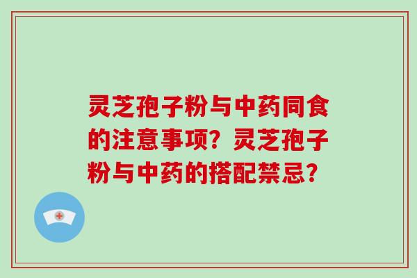 灵芝孢子粉与中药同食的注意事项？灵芝孢子粉与中药的搭配禁忌？