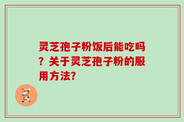 灵芝孢子粉饭后能吃吗？关于灵芝孢子粉的服用方法？