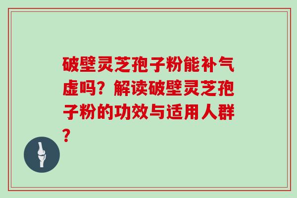 破壁灵芝孢子粉能补气虚吗？解读破壁灵芝孢子粉的功效与适用人群？