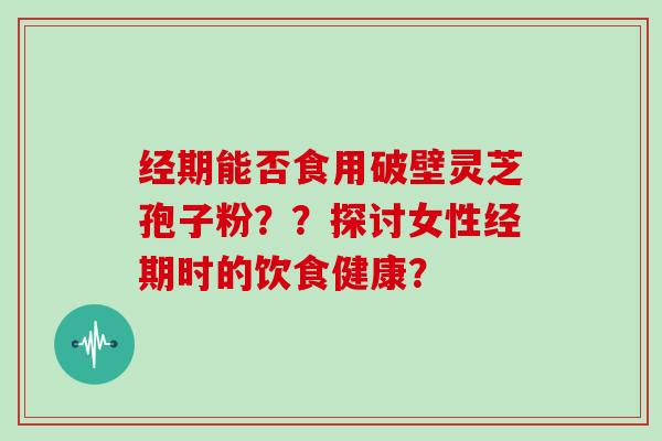 经期能否食用破壁灵芝孢子粉??探讨女性经期时的饮食健康?-第1张图片-灵芝大师 经期能否食用破壁灵芝孢子粉??探讨女性经期时的饮食健康?-第1张图片-灵芝大师