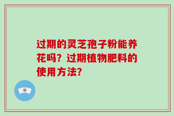过期的灵芝孢子粉能养花吗？过期植物肥料的使用方法？