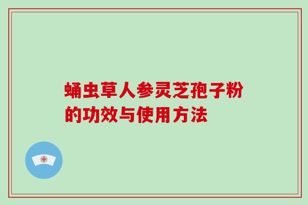 蛹虫草人参灵芝孢子粉的功效与使用方法