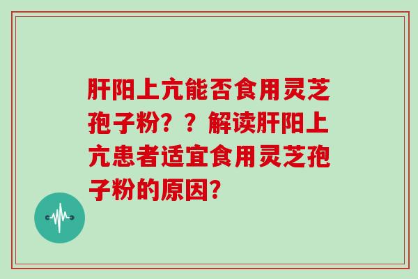 肝阳上亢能否食用灵芝孢子粉？？解读肝阳上亢患者适宜食用灵芝孢子粉的原因？