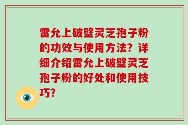 雷允上破壁灵芝孢子粉的功效与使用方法？详细介绍雷允上破壁灵芝孢子粉的好处和使用技巧？