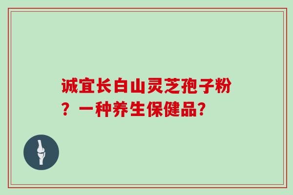诚宜长白山灵芝孢子粉？一种养生保健品？