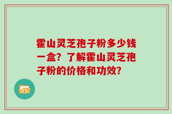 霍山灵芝孢子粉多少钱一盒？了解霍山灵芝孢子粉的价格和功效？