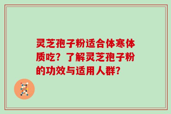 灵芝孢子粉适合体寒体质吃？了解灵芝孢子粉的功效与适用人群？