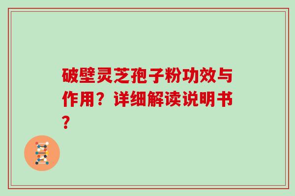 破壁灵芝孢子粉功效与作用？详细解读说明书？