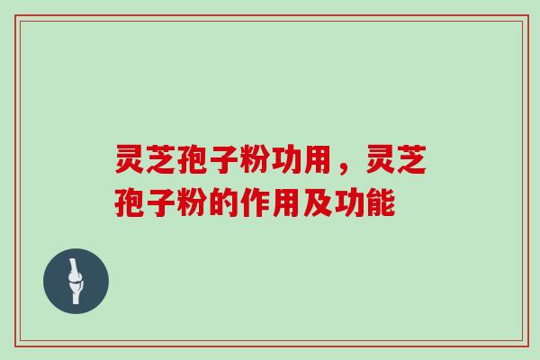 灵芝孢子粉功用，灵芝孢子粉的作用及功能
