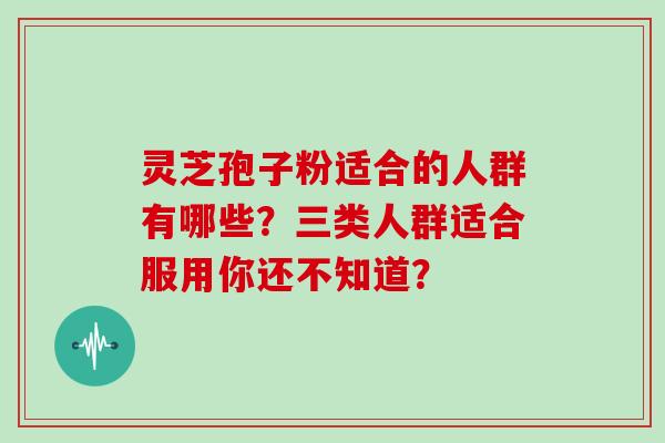 灵芝孢子粉适合的人群有哪些?这三类人群你还不知道?-第1张图片-灵芝大师 灵芝孢子粉适合的人群有哪些?这三类人群你还不知道?-第1张图片-灵芝大师