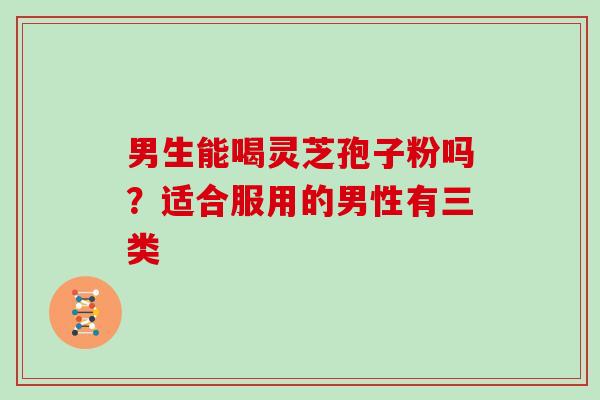 男生能喝灵芝孢子粉吗？适合服用的男性有三类