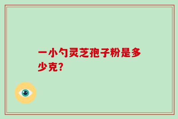 一小勺灵芝孢子粉是多少克？