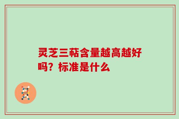 灵芝三萜含量越高越好吗？标准是什么