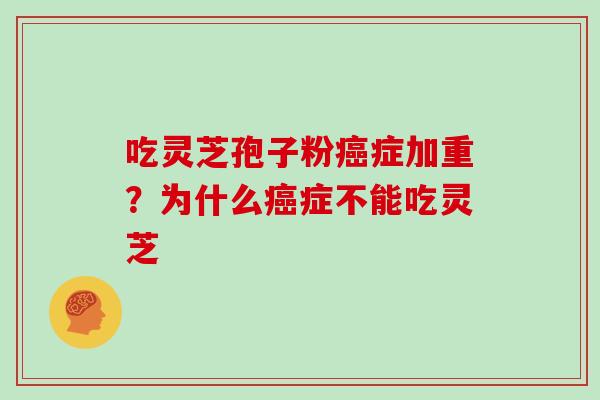 吃灵芝孢子粉癌症加重?为什么癌症不能吃灵芝-第1张图片-灵芝大师 吃灵芝孢子粉癌症加重?为什么癌症不能吃灵芝-第1张图片-灵芝大师