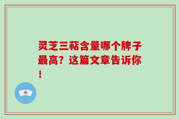 灵芝三萜含量哪个牌子最高？这篇文章告诉你！