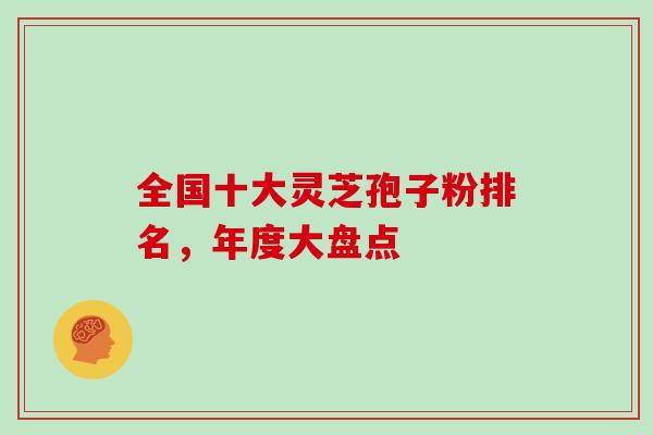 全国十大灵芝孢子粉排名，年度大盘点-第1张图片-灵芝大师