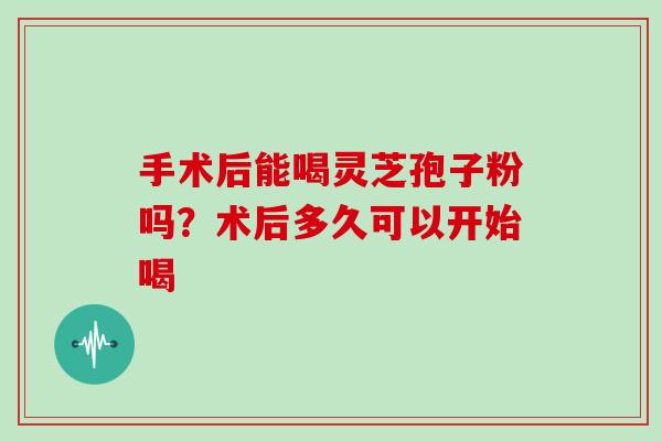手术后能喝灵芝孢子粉吗?术后多久可以开始喝-第1张图片-灵芝大师 手术后能喝灵芝孢子粉吗?术后多久可以开始喝-第1张图片-灵芝大师
