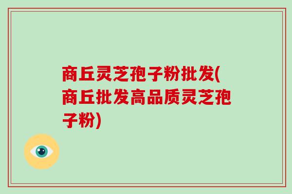 商丘灵芝孢子粉批发(商丘批发高品质灵芝孢子粉)