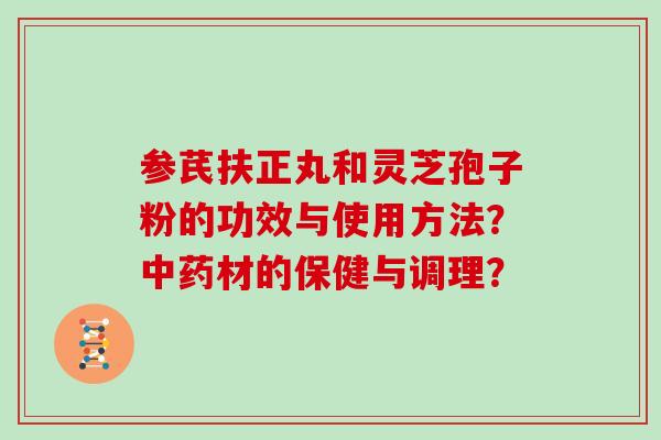 参芪扶正丸和灵芝孢子粉的功效与使用方法？中药材的保健与调理？