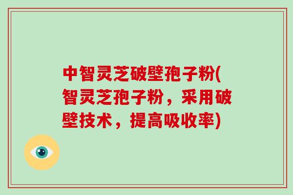 中智灵芝破壁孢子粉(智灵芝孢子粉，采用破壁技术，提高吸收率)