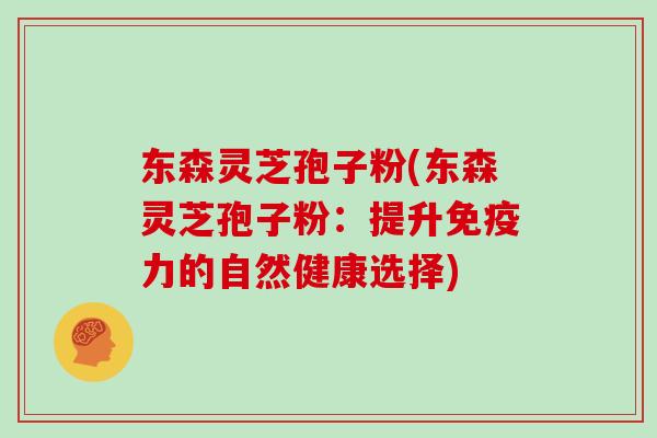 东森灵芝孢子粉(东森灵芝孢子粉：提升免疫力的自然健康选择)
