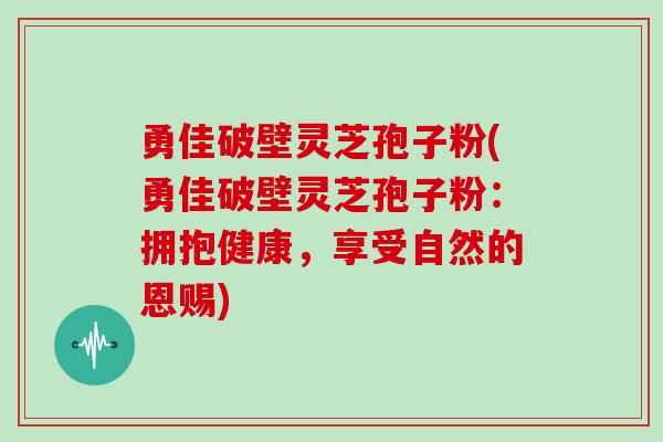 勇佳破壁灵芝孢子粉(勇佳破壁灵芝孢子粉：拥抱健康，享受自然的恩赐)
