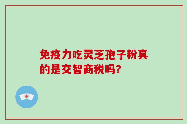 免疫力吃灵芝孢子粉真的是交智商税吗?-第1张图片-灵芝大师 免疫力吃灵芝孢子粉真的是交智商税吗?-第1张图片-灵芝大师