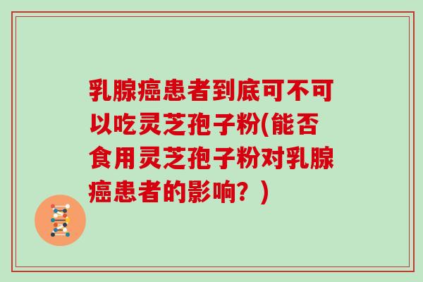 乳腺癌患者到底可不可以吃灵芝孢子粉(能否食用灵芝孢子粉对乳腺癌患者的影响？)