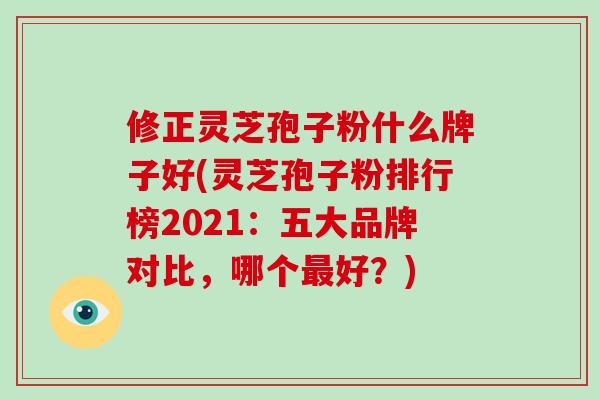 修正灵芝孢子粉什么牌子好(灵芝孢子粉排行榜2024：五大品牌对比，哪个最好？)