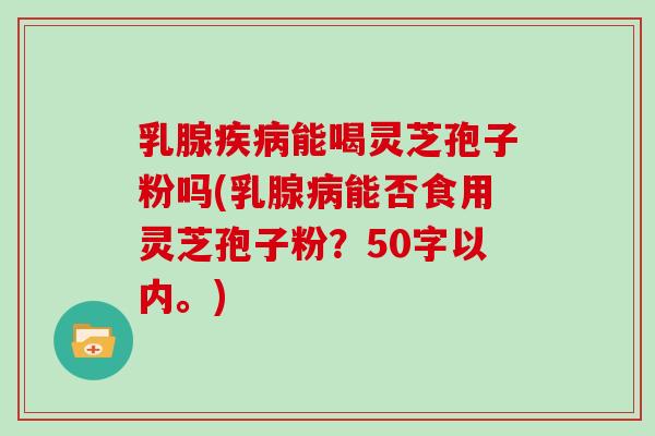 乳腺疾病能喝灵芝孢子粉吗(乳腺病能否食用灵芝孢子粉？)