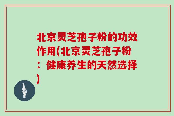 北京灵芝孢子粉的功效作用(北京灵芝孢子粉:健康养生的天然选择)-第1张图片-灵芝大师 北京灵芝孢子粉的功效作用(北京灵芝孢子粉:健康养生的天然选择)-第1张图片-灵芝大师