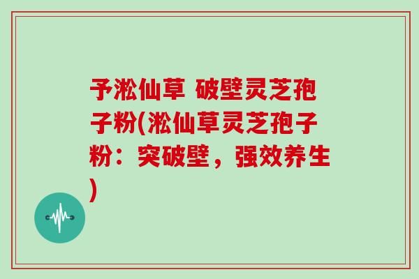 予淞仙草 破壁灵芝孢子粉(淞仙草灵芝孢子粉：突破壁，强效养生)