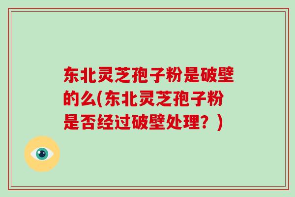 东北灵芝孢子粉是破壁的么(东北灵芝孢子粉是否经过破壁处理？)