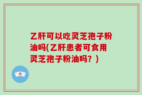 乙肝可以吃灵芝孢子粉油吗(乙肝患者可食用灵芝孢子粉油吗?)-第1张图片-灵芝大师 乙肝可以吃灵芝孢子粉油吗(乙肝患者可食用灵芝孢子粉油吗?)-第1张图片-灵芝大师