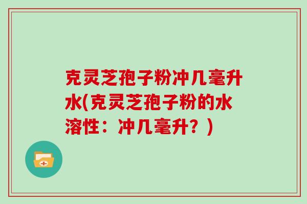 克灵芝孢子粉冲几毫升水(克灵芝孢子粉的水溶性:冲几毫升?)-第1张图片-灵芝大师 克灵芝孢子粉冲几毫升水(克灵芝孢子粉的水溶性:冲几毫升?)-第1张图片-灵芝大师