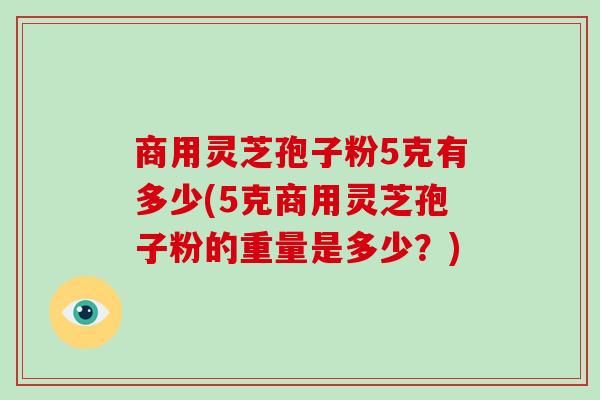 商用灵芝孢子粉5克有多少(5克商用灵芝孢子粉的重量是多少？)