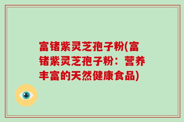富锗紫灵芝孢子粉(富锗紫灵芝孢子粉：营养丰富的天然健康食品)