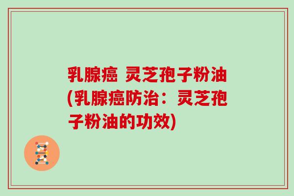 乳腺癌 灵芝孢子粉油(乳腺癌防治：灵芝孢子粉油的功效)