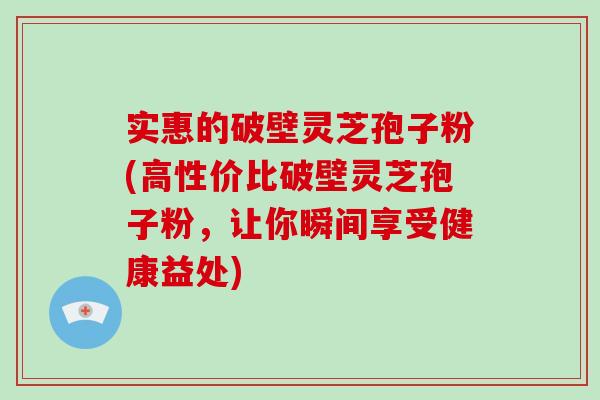 实惠的破壁灵芝孢子粉(高性价比破壁灵芝孢子粉，让你瞬间享受健康益处)
