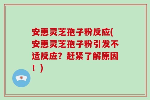 安惠灵芝孢子粉反应(安惠灵芝孢子粉引发不适反应？赶紧了解原因！)