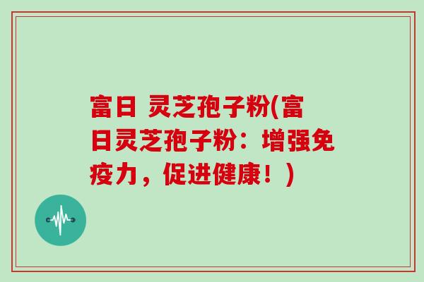 富日 灵芝孢子粉(富日灵芝孢子粉：增强免疫力，促进健康！)