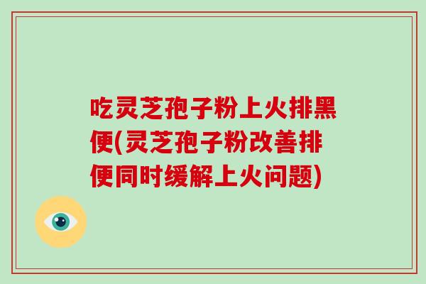 吃灵芝孢子粉上火排黑便(灵芝孢子粉改善排便同时缓解上火问题)